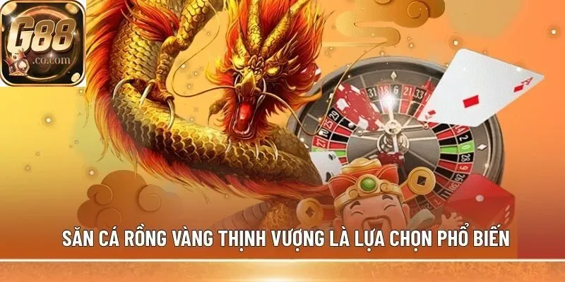 Săn cá Rồng Vàng Thịnh Vượng là lựa chọn phổ biến